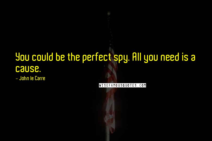 John Le Carre Quotes: You could be the perfect spy. All you need is a cause.