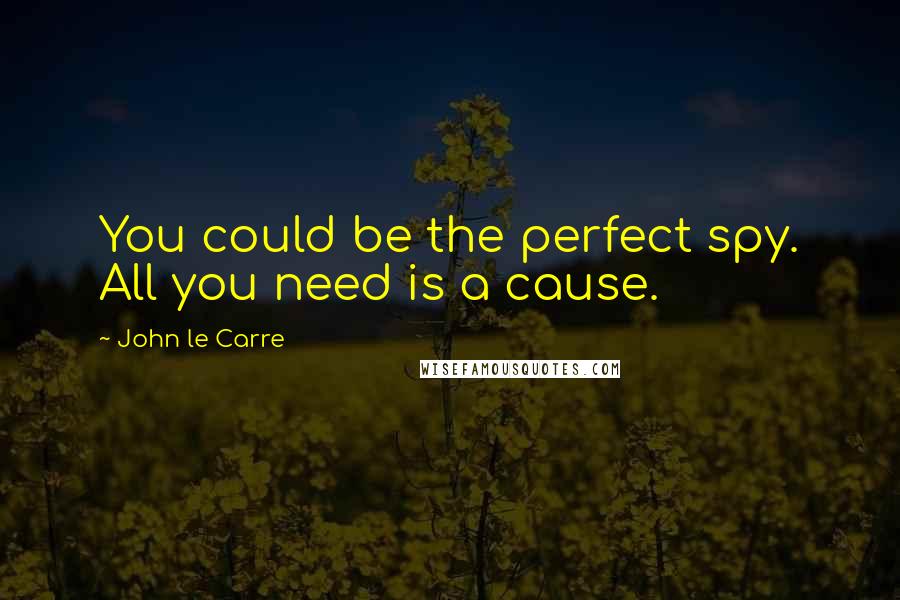 John Le Carre Quotes: You could be the perfect spy. All you need is a cause.