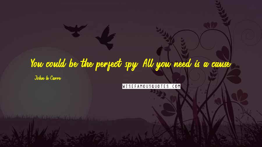 John Le Carre Quotes: You could be the perfect spy. All you need is a cause.