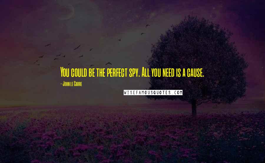 John Le Carre Quotes: You could be the perfect spy. All you need is a cause.