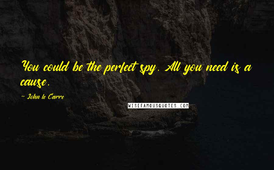 John Le Carre Quotes: You could be the perfect spy. All you need is a cause.
