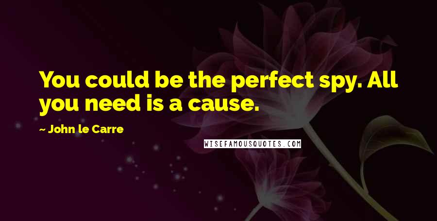 John Le Carre Quotes: You could be the perfect spy. All you need is a cause.