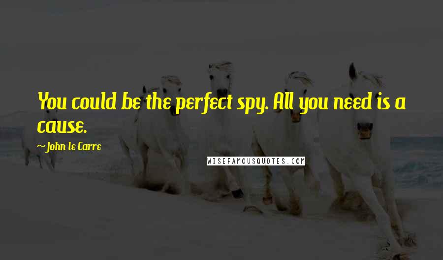 John Le Carre Quotes: You could be the perfect spy. All you need is a cause.