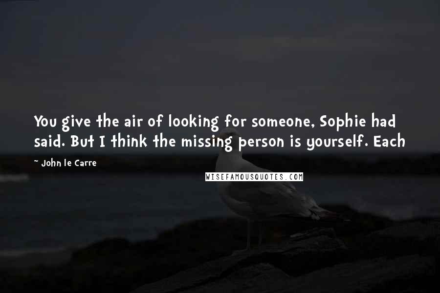 John Le Carre Quotes: You give the air of looking for someone, Sophie had said. But I think the missing person is yourself. Each