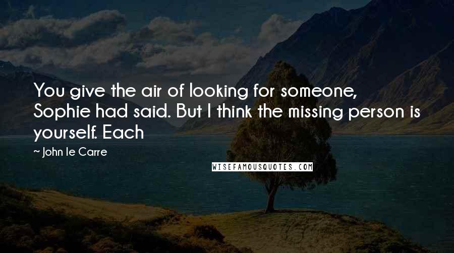 John Le Carre Quotes: You give the air of looking for someone, Sophie had said. But I think the missing person is yourself. Each