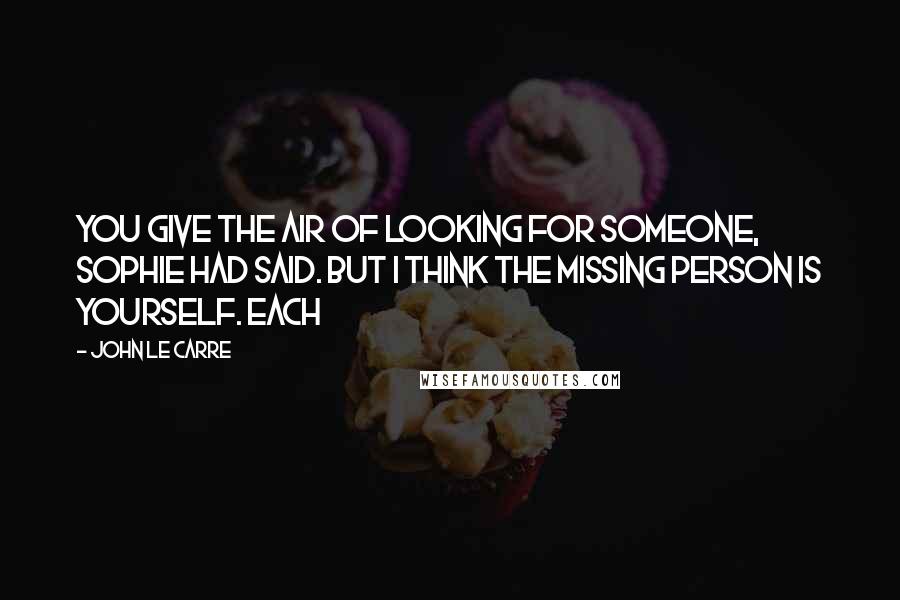 John Le Carre Quotes: You give the air of looking for someone, Sophie had said. But I think the missing person is yourself. Each