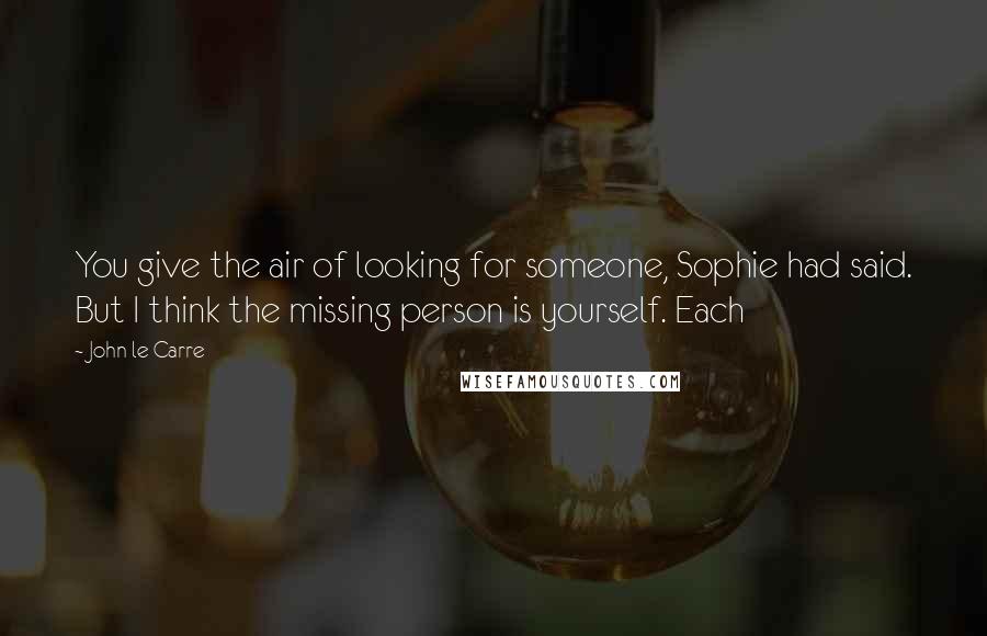 John Le Carre Quotes: You give the air of looking for someone, Sophie had said. But I think the missing person is yourself. Each