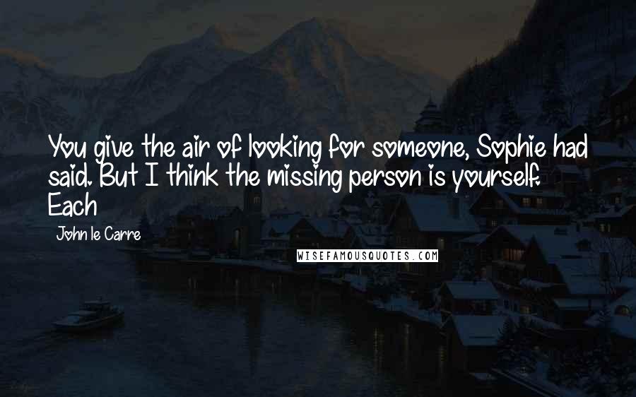 John Le Carre Quotes: You give the air of looking for someone, Sophie had said. But I think the missing person is yourself. Each