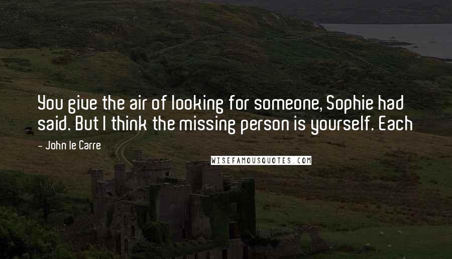 John Le Carre Quotes: You give the air of looking for someone, Sophie had said. But I think the missing person is yourself. Each