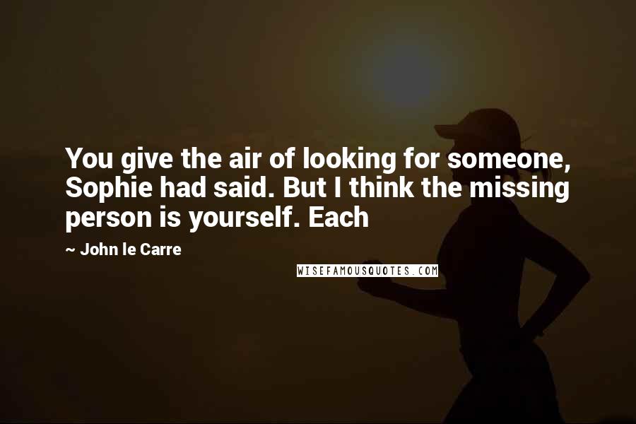 John Le Carre Quotes: You give the air of looking for someone, Sophie had said. But I think the missing person is yourself. Each