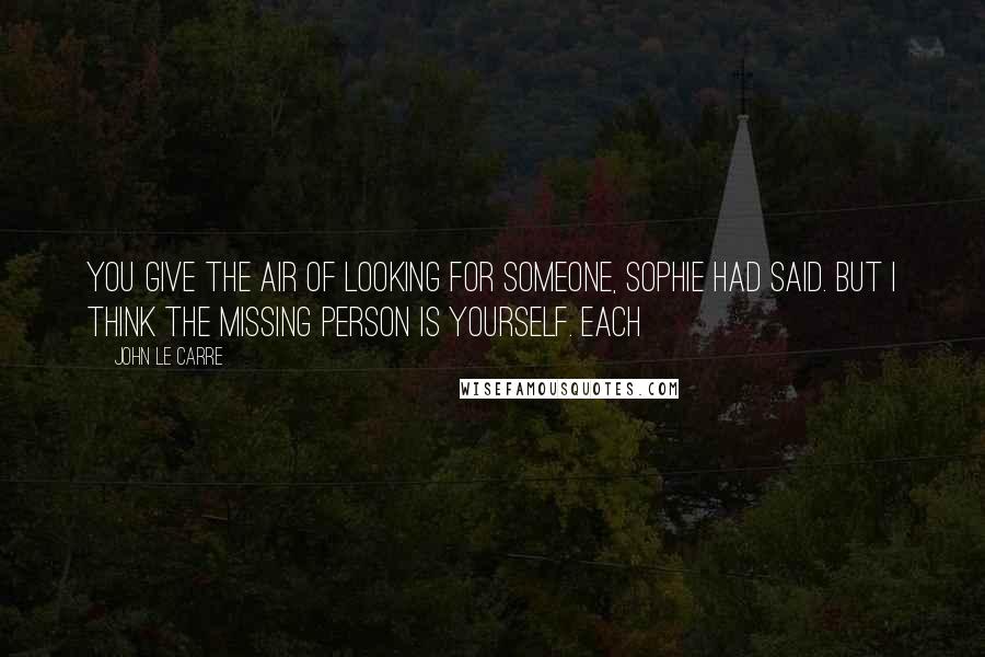 John Le Carre Quotes: You give the air of looking for someone, Sophie had said. But I think the missing person is yourself. Each