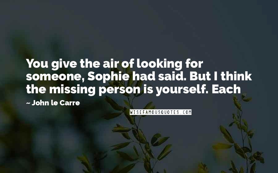 John Le Carre Quotes: You give the air of looking for someone, Sophie had said. But I think the missing person is yourself. Each