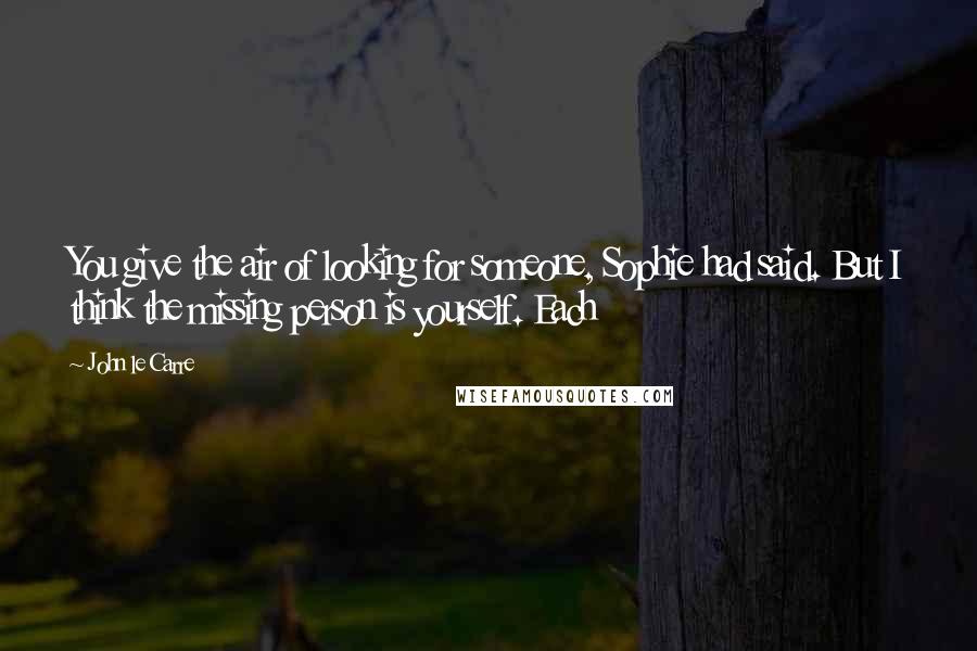 John Le Carre Quotes: You give the air of looking for someone, Sophie had said. But I think the missing person is yourself. Each