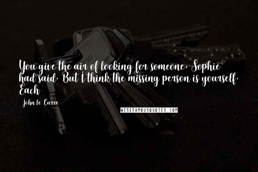 John Le Carre Quotes: You give the air of looking for someone, Sophie had said. But I think the missing person is yourself. Each