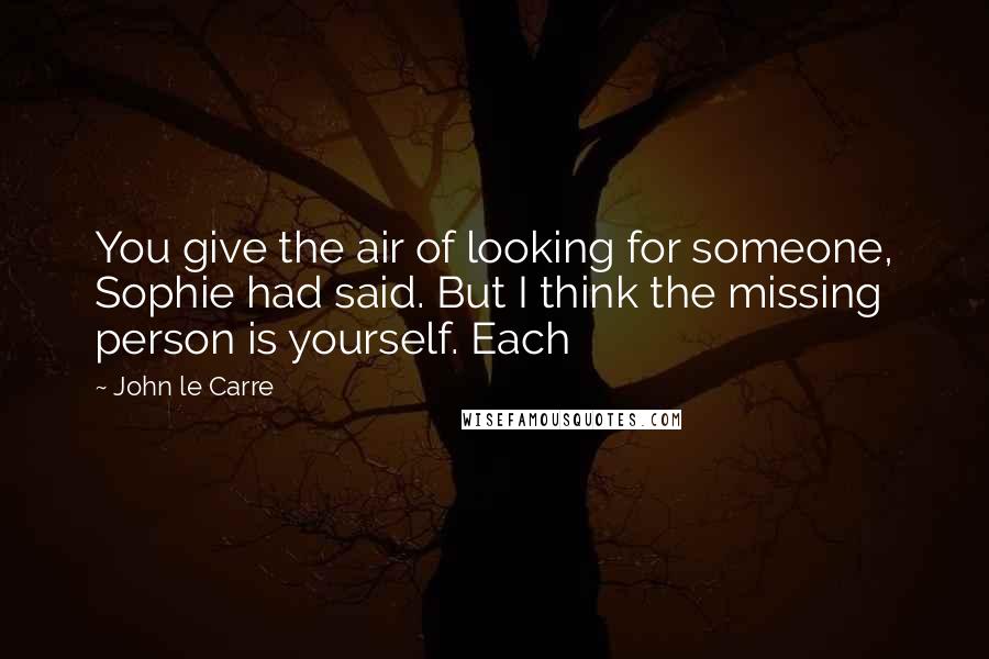 John Le Carre Quotes: You give the air of looking for someone, Sophie had said. But I think the missing person is yourself. Each