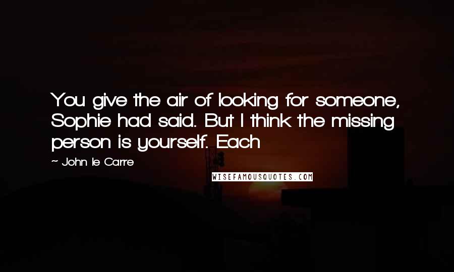 John Le Carre Quotes: You give the air of looking for someone, Sophie had said. But I think the missing person is yourself. Each