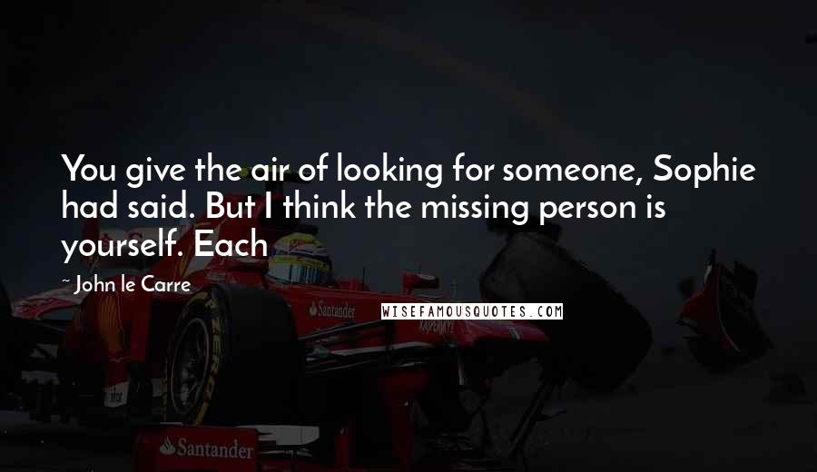 John Le Carre Quotes: You give the air of looking for someone, Sophie had said. But I think the missing person is yourself. Each