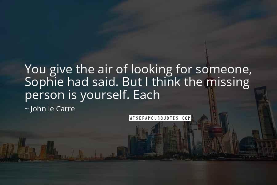 John Le Carre Quotes: You give the air of looking for someone, Sophie had said. But I think the missing person is yourself. Each