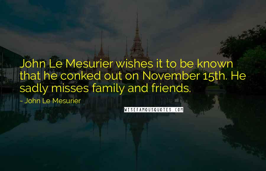 John Le Mesurier Quotes: John Le Mesurier wishes it to be known that he conked out on November 15th. He sadly misses family and friends.