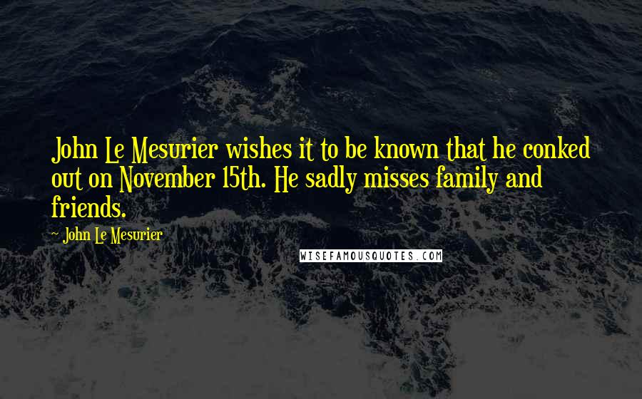 John Le Mesurier Quotes: John Le Mesurier wishes it to be known that he conked out on November 15th. He sadly misses family and friends.