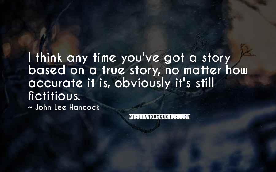 John Lee Hancock Quotes: I think any time you've got a story based on a true story, no matter how accurate it is, obviously it's still fictitious.