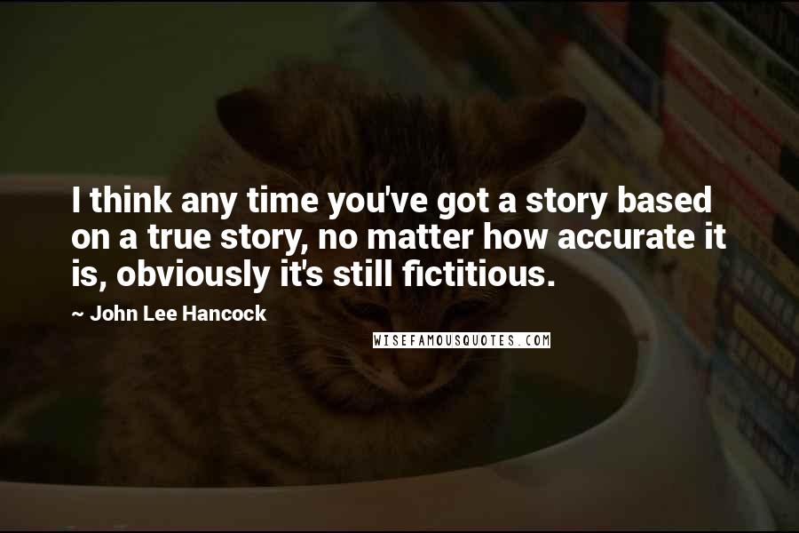 John Lee Hancock Quotes: I think any time you've got a story based on a true story, no matter how accurate it is, obviously it's still fictitious.