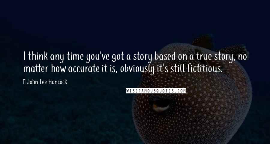 John Lee Hancock Quotes: I think any time you've got a story based on a true story, no matter how accurate it is, obviously it's still fictitious.