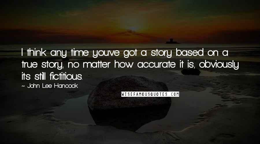 John Lee Hancock Quotes: I think any time you've got a story based on a true story, no matter how accurate it is, obviously it's still fictitious.