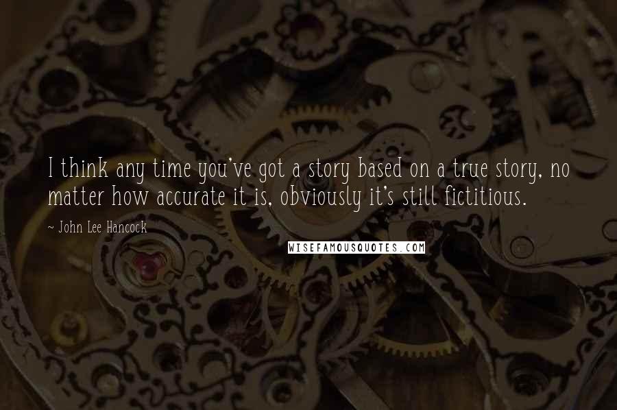 John Lee Hancock Quotes: I think any time you've got a story based on a true story, no matter how accurate it is, obviously it's still fictitious.