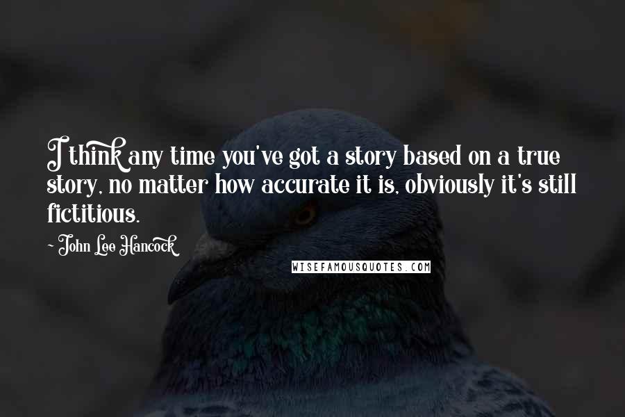 John Lee Hancock Quotes: I think any time you've got a story based on a true story, no matter how accurate it is, obviously it's still fictitious.