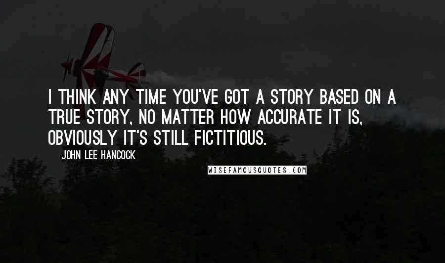 John Lee Hancock Quotes: I think any time you've got a story based on a true story, no matter how accurate it is, obviously it's still fictitious.