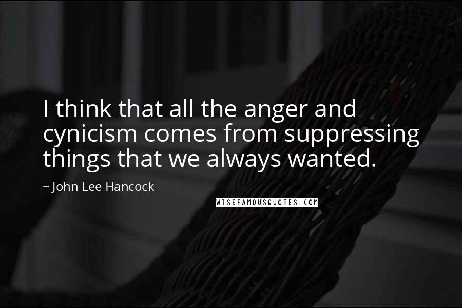 John Lee Hancock Quotes: I think that all the anger and cynicism comes from suppressing things that we always wanted.