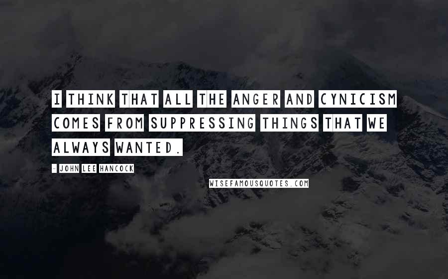 John Lee Hancock Quotes: I think that all the anger and cynicism comes from suppressing things that we always wanted.