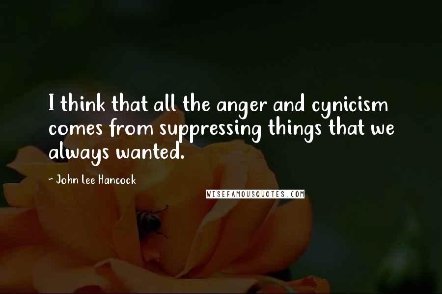 John Lee Hancock Quotes: I think that all the anger and cynicism comes from suppressing things that we always wanted.