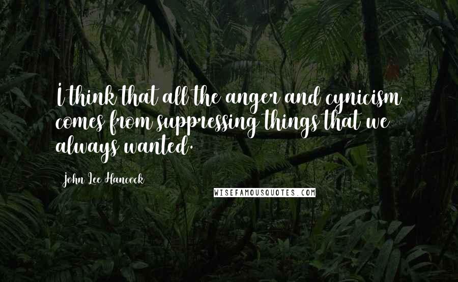 John Lee Hancock Quotes: I think that all the anger and cynicism comes from suppressing things that we always wanted.