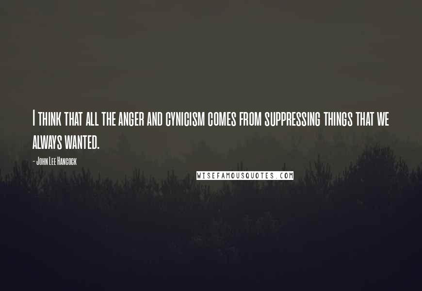 John Lee Hancock Quotes: I think that all the anger and cynicism comes from suppressing things that we always wanted.