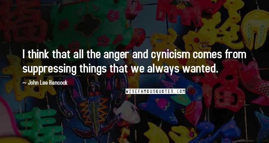 John Lee Hancock Quotes: I think that all the anger and cynicism comes from suppressing things that we always wanted.