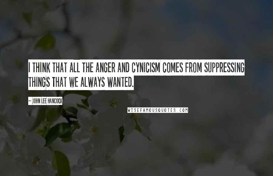 John Lee Hancock Quotes: I think that all the anger and cynicism comes from suppressing things that we always wanted.