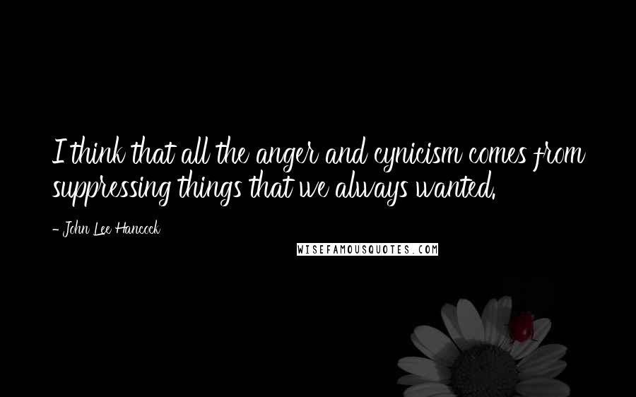John Lee Hancock Quotes: I think that all the anger and cynicism comes from suppressing things that we always wanted.