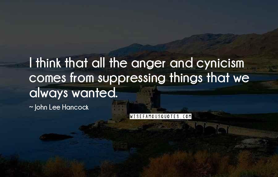 John Lee Hancock Quotes: I think that all the anger and cynicism comes from suppressing things that we always wanted.