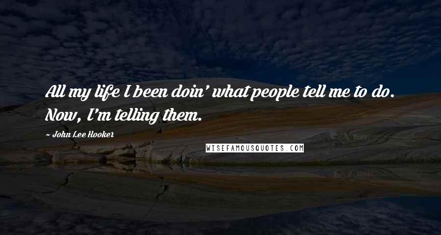 John Lee Hooker Quotes: All my life I been doin' what people tell me to do. Now, I'm telling them.