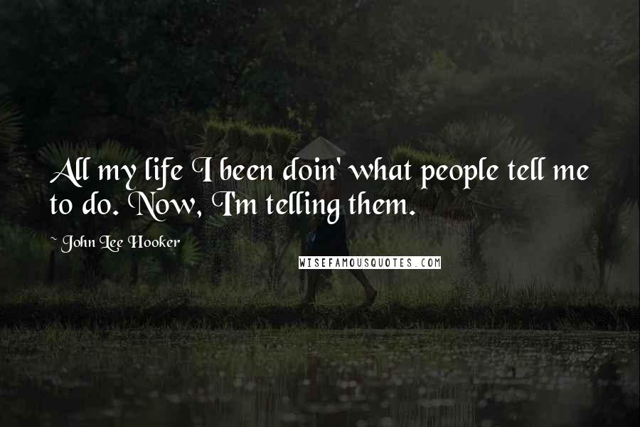 John Lee Hooker Quotes: All my life I been doin' what people tell me to do. Now, I'm telling them.