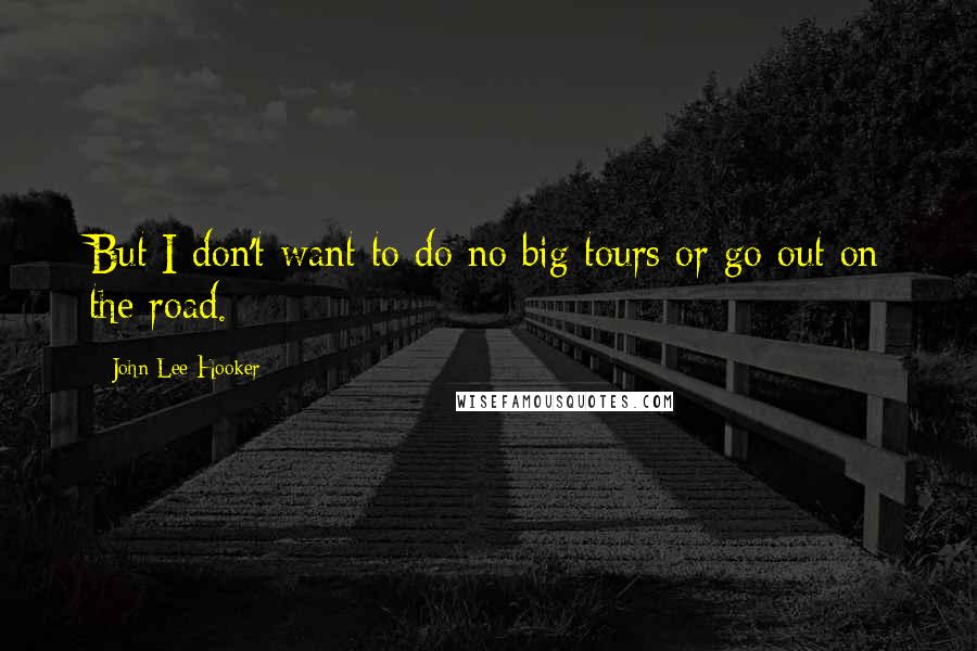 John Lee Hooker Quotes: But I don't want to do no big tours or go out on the road.