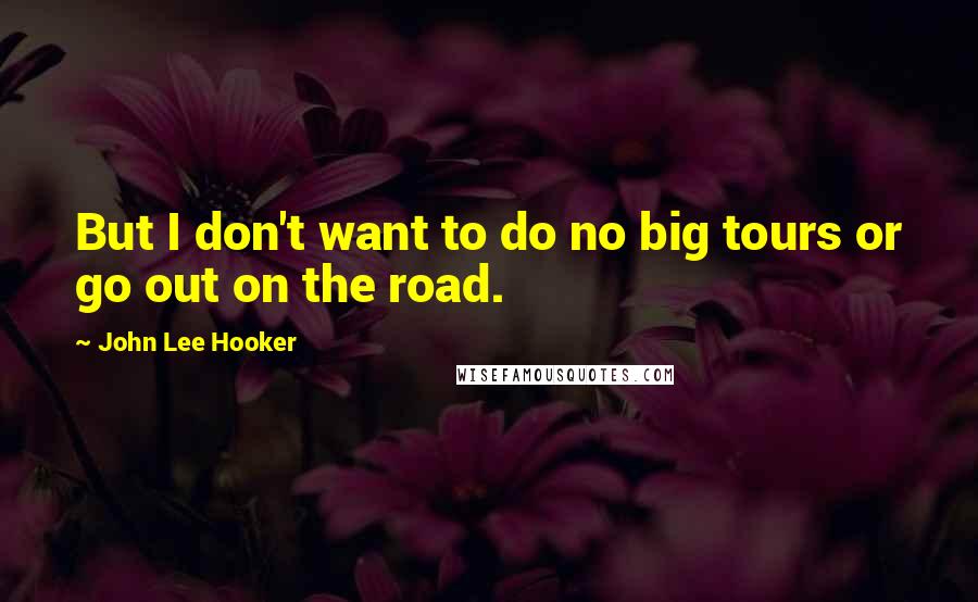 John Lee Hooker Quotes: But I don't want to do no big tours or go out on the road.