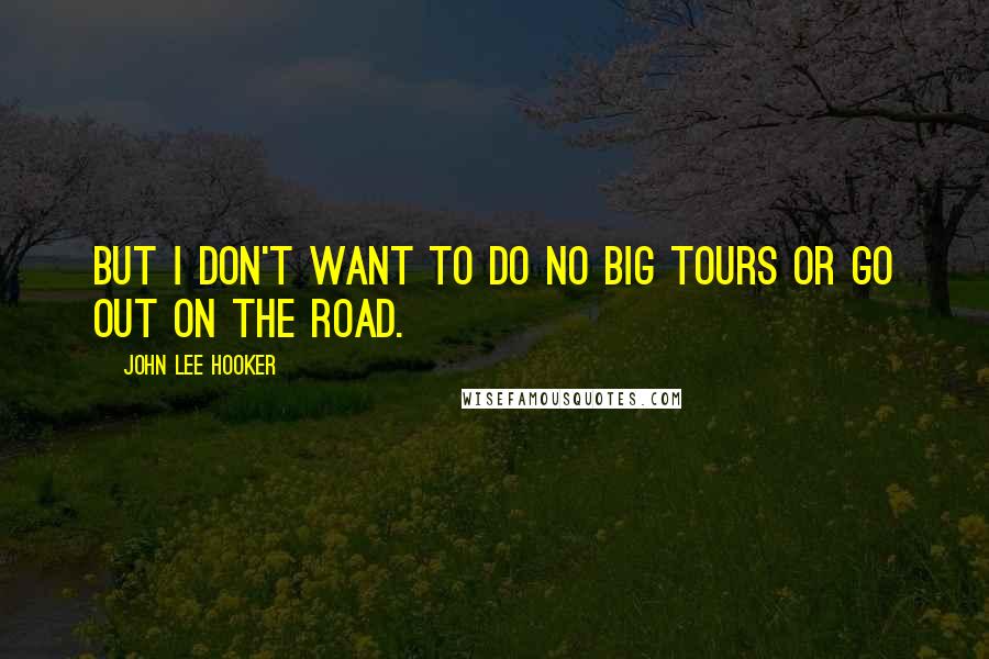John Lee Hooker Quotes: But I don't want to do no big tours or go out on the road.