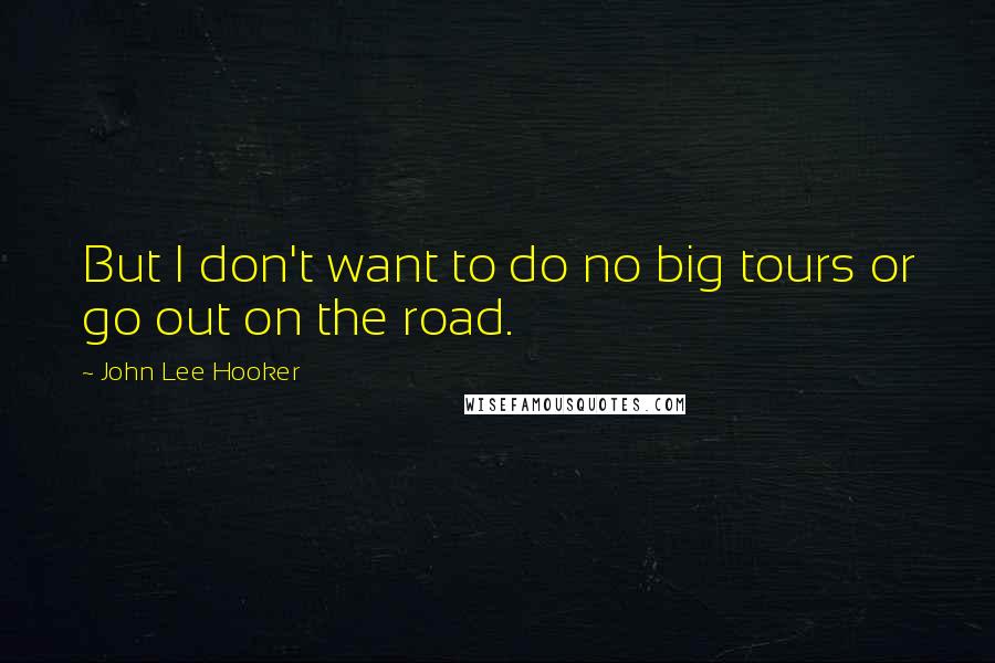 John Lee Hooker Quotes: But I don't want to do no big tours or go out on the road.