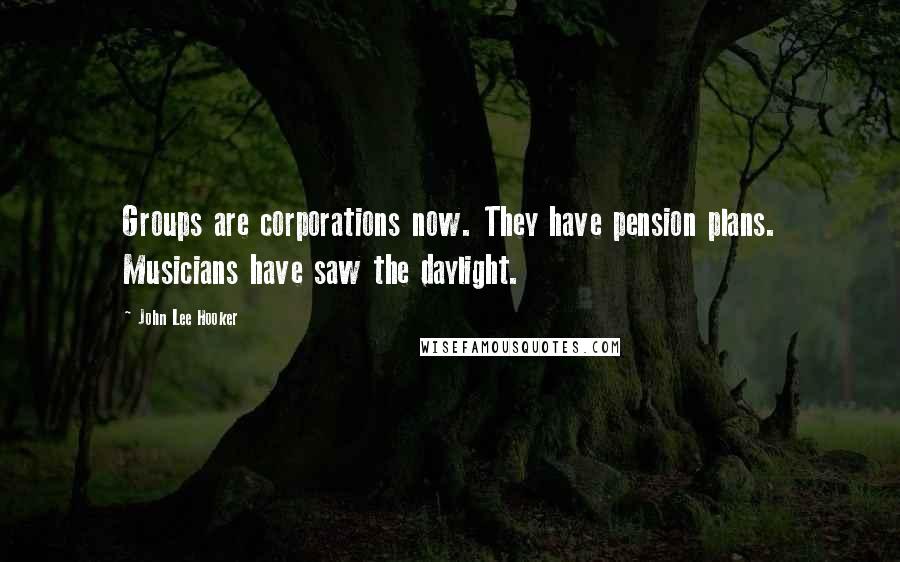 John Lee Hooker Quotes: Groups are corporations now. They have pension plans. Musicians have saw the daylight.