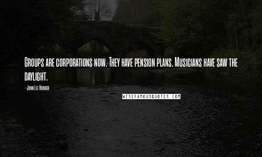 John Lee Hooker Quotes: Groups are corporations now. They have pension plans. Musicians have saw the daylight.