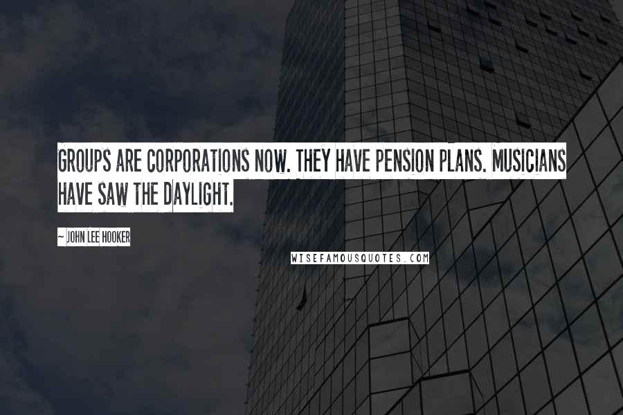 John Lee Hooker Quotes: Groups are corporations now. They have pension plans. Musicians have saw the daylight.