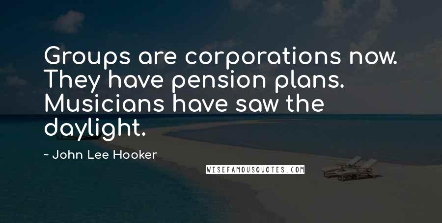 John Lee Hooker Quotes: Groups are corporations now. They have pension plans. Musicians have saw the daylight.